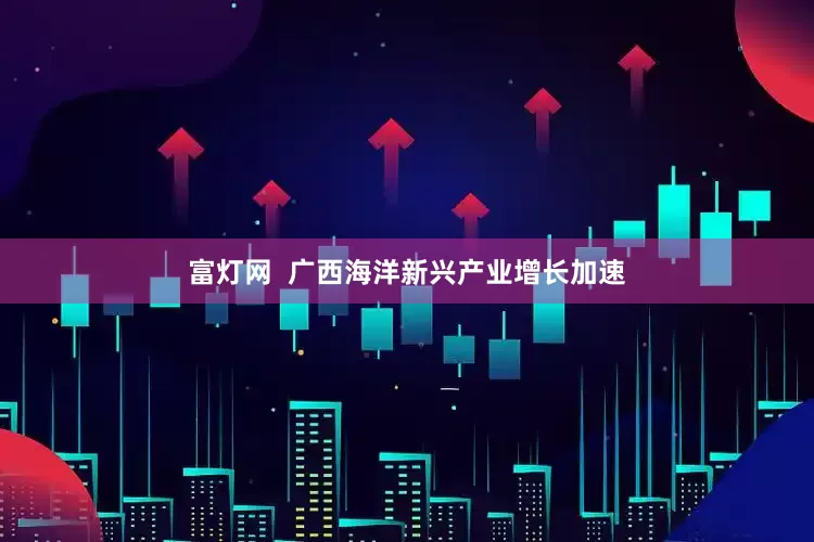 富灯网  广西海洋新兴产业增长加速