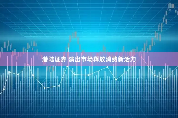 港陆证券 演出市场释放消费新活力