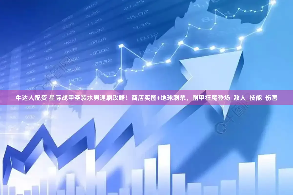 牛达人配资 星际战甲圣装水男速刷攻略！商店买图+地球刺杀，削甲狂魔登场_敌人_技能_伤害