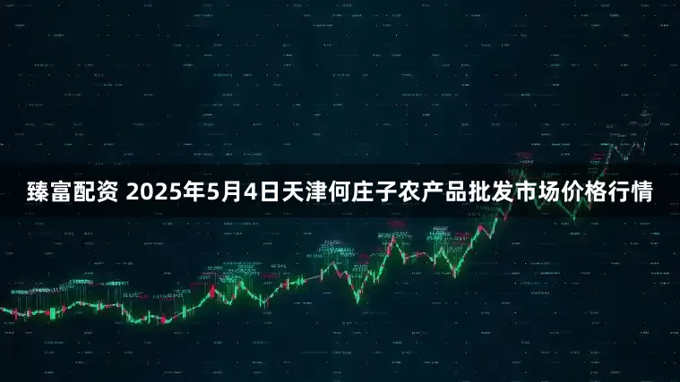 臻富配资 2025年5月4日天津何庄子农产品批发市场价格行情