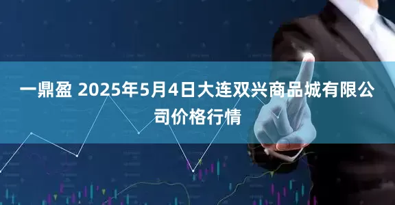 一鼎盈 2025年5月4日大连双兴商品城有限公司价格行情