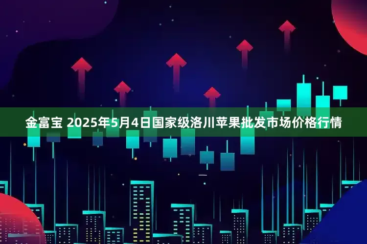 金富宝 2025年5月4日国家级洛川苹果批发市场价格行情