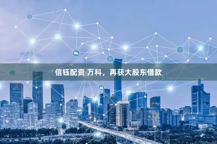 信钰配资 万科，再获大股东借款