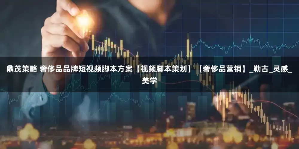 鼎茂策略 奢侈品品牌短视频脚本方案【视频脚本策划】【奢侈品营销】_勒古_灵感_美学