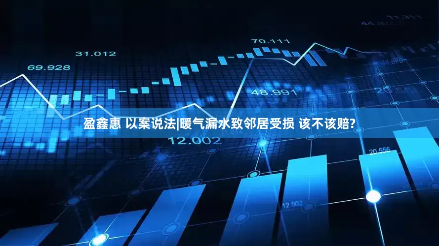 盈鑫惠 以案说法|暖气漏水致邻居受损 该不该赔?