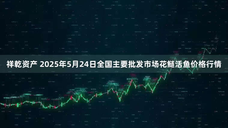 祥乾资产 2025年5月24日全国主要批发市场花鲢活鱼价格行情