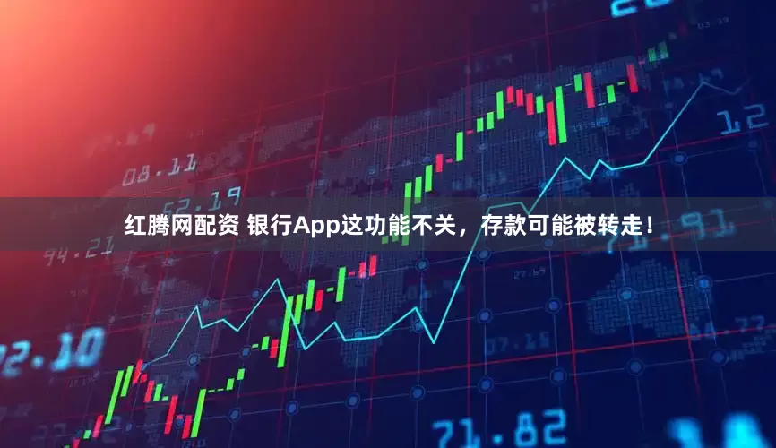 红腾网配资 银行App这功能不关，存款可能被转走！