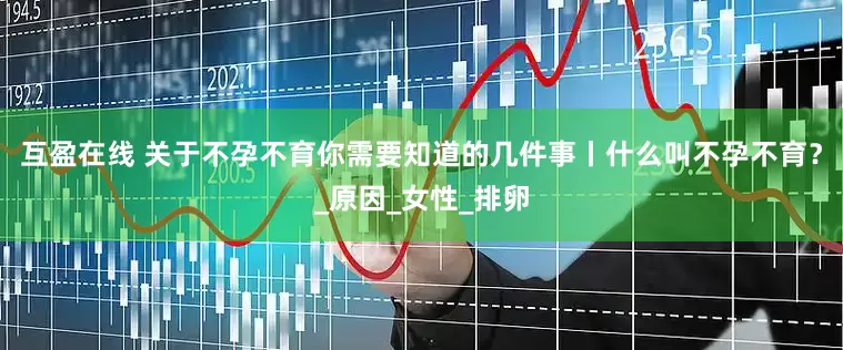 互盈在线 关于不孕不育你需要知道的几件事丨什么叫不孕不育？_原因_女性_排卵