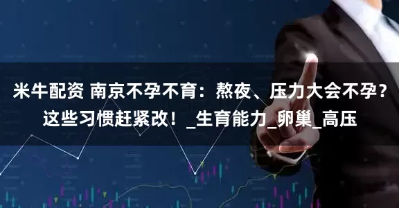 米牛配资 南京不孕不育：熬夜、压力大会不孕？这些习惯赶紧改！_生育能力_卵巢_高压