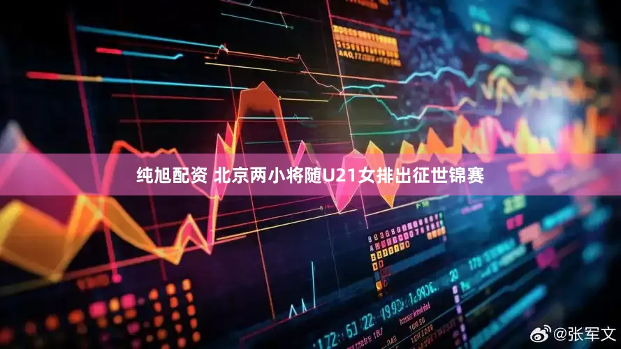 纯旭配资 北京两小将随U21女排出征世锦赛