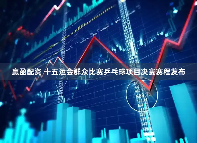 赢盈配资 十五运会群众比赛乒乓球项目决赛赛程发布