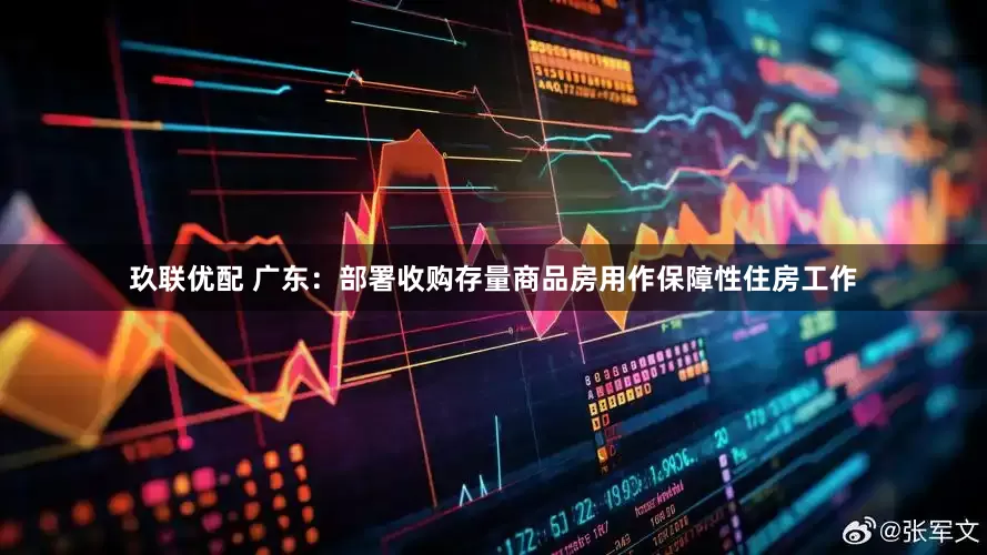 玖联优配 广东：部署收购存量商品房用作保障性住房工作