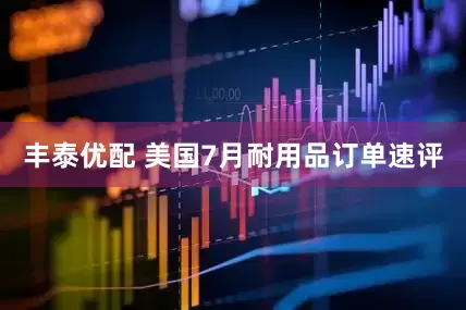 丰泰优配 美国7月耐用品订单速评
