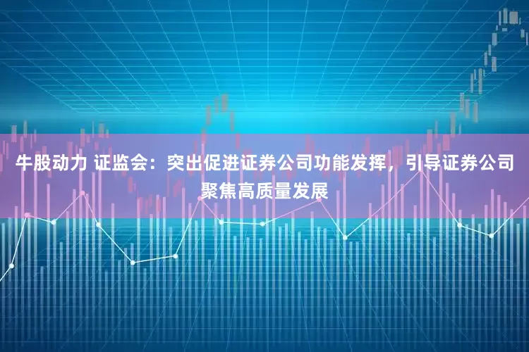 牛股动力 证监会：突出促进证券公司功能发挥，引导证券公司聚焦高质量发展