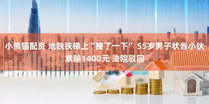 小熊猫配资 地铁扶梯上“撞了一下” 55岁男子状告小伙索赔1400元 法院驳回