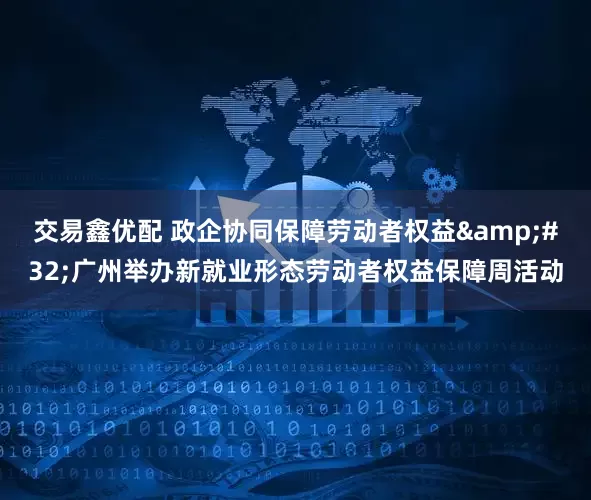 交易鑫优配 政企协同保障劳动者权益&#32;广州举办新就业形态劳动者权益保障周活动