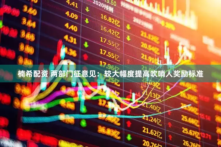 楠希配资 两部门征意见：较大幅度提高吹哨人奖励标准