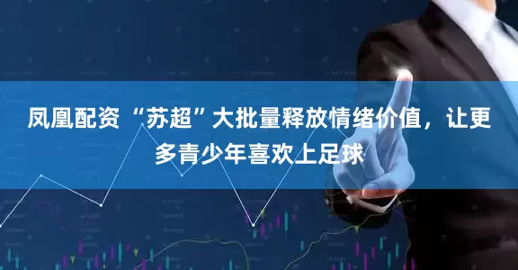 凤凰配资 “苏超”大批量释放情绪价值，让更多青少年喜欢上足球