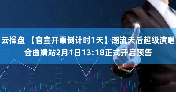云操盘 【官宣开票倒计时1天】潮流天后超级演唱会曲靖站2月1日13:18正式开启预售