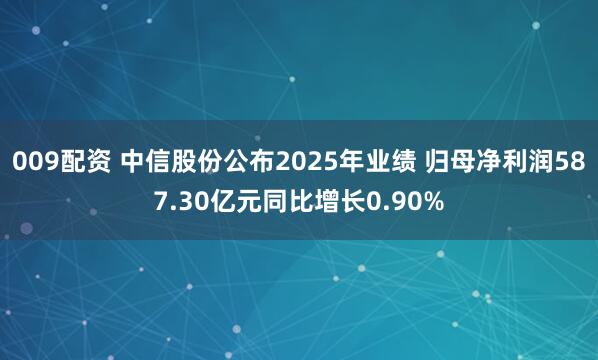 009配资 中信股份公布2025年业绩 归母净利润587.30亿元同比增长0.90%