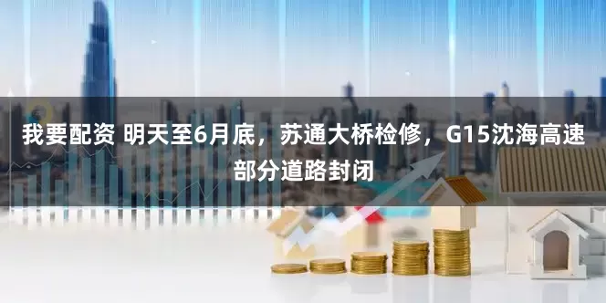 我要配资 明天至6月底，苏通大桥检修，G15沈海高速部分道路封闭