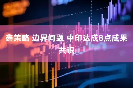 鑫策略 边界问题 中印达成8点成果共识