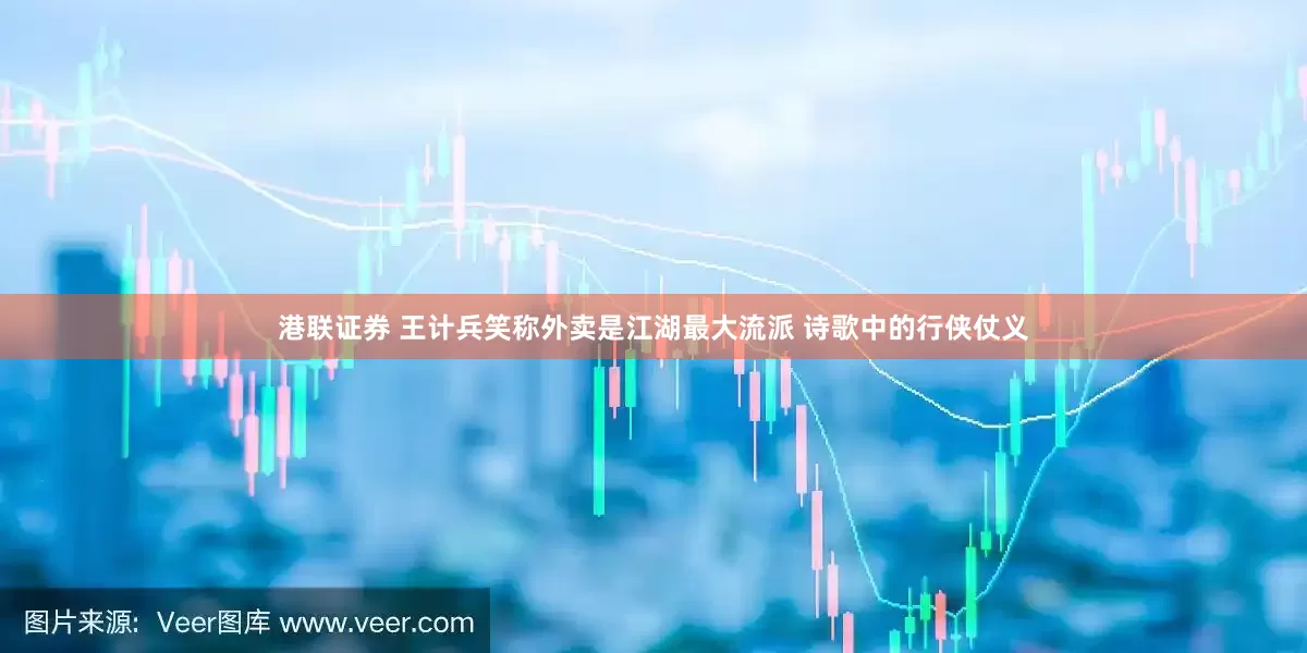 港联证券 王计兵笑称外卖是江湖最大流派 诗歌中的行侠仗义